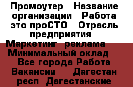 Промоутер › Название организации ­ Работа-это проСТО › Отрасль предприятия ­ Маркетинг, реклама, PR › Минимальный оклад ­ 1 - Все города Работа » Вакансии   . Дагестан респ.,Дагестанские Огни г.